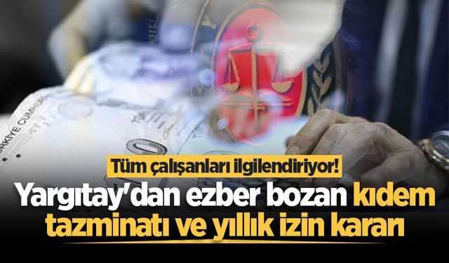 Tüm çalışanları ilgilendiriyor! Yargıtay'dan ezber bozan kıdem tazminatı ve yıllık izin kararı