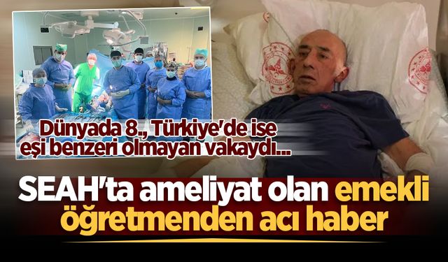Dünyada 8., Türkiye'de ise eşi benzeri olmayan vakaydı... SEAH'ta ameliyat olan emekli öğretmenden acı haber