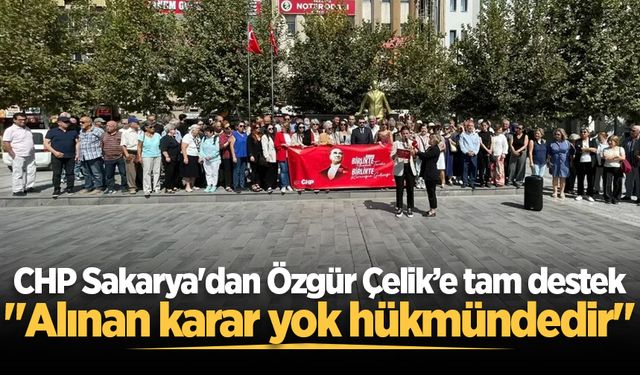 CHP Sakarya'dan Özgür Çelik’e tam destek: "Alınan karar yok hükmündedir"