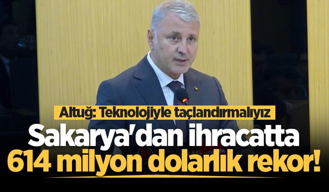Sakarya'dan ihracatta 614 milyon dolarlık rekor! Altuğ: Teknolojiyle Taçlandırmalıyız