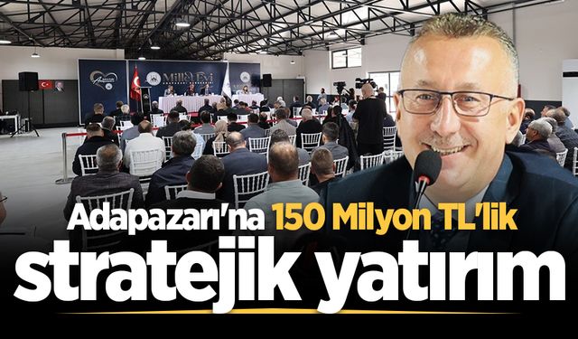 Adapazarı'na 150 Milyon TL'lik stratejik yatırım