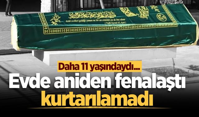 Daha 11 yaşındaydı... Evde aniden fenalaştı, kurtarılamadı
