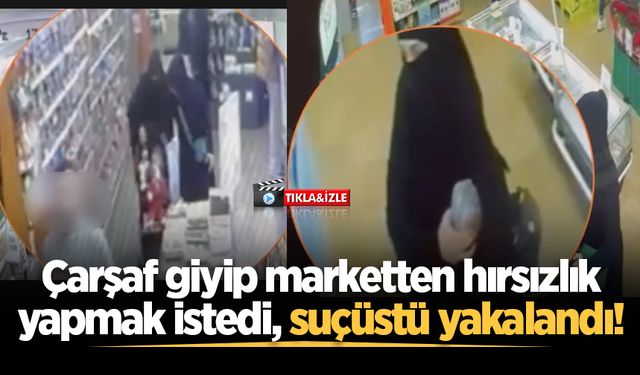 Çarşaf giyip marketten hırsızlık yapmak istedi, suçüstü yakalandı!
