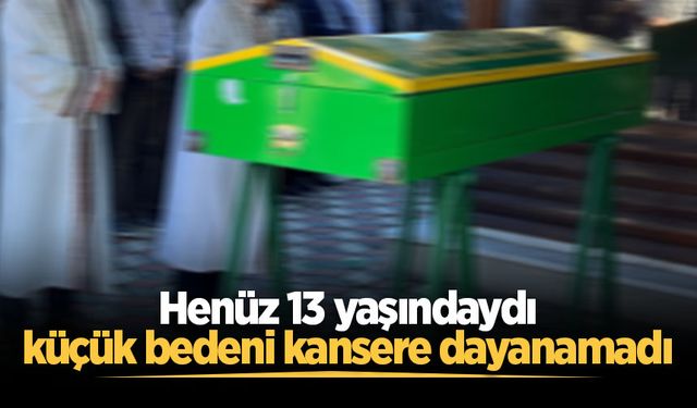 Henüz 13 yaşındaydı, kansere yenik düştü