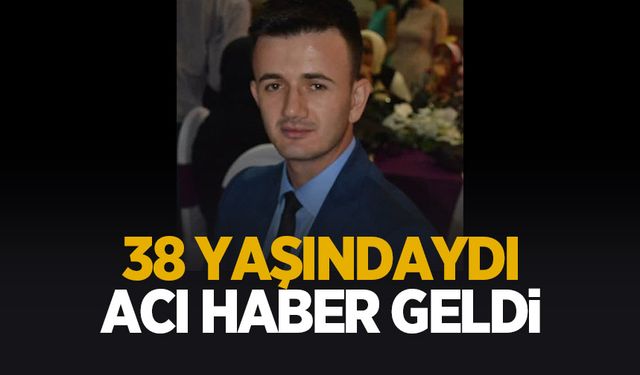 38 yaşındaydı, ölüm haberi geldi