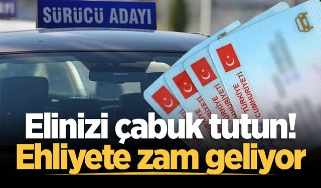 Elinizi çabuk tutun! Ehliyete zam geliyor