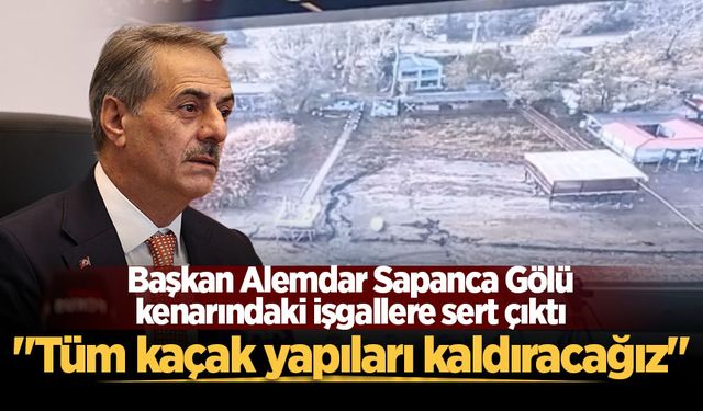 Başkan Alemdar Sapanca Gölü kenarındaki işgallere sert çıktı: "Tüm kaçak yapıları kaldıracağız"