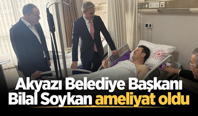Akyazı Belediye Başkanı Bilal Soykan ameliyat oldu