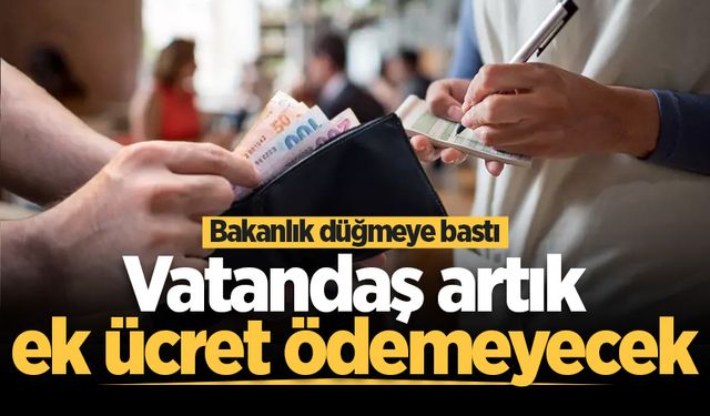 Bakanlık düğmeye bastı: Vatandaş artık ek ücret ödemeyecek