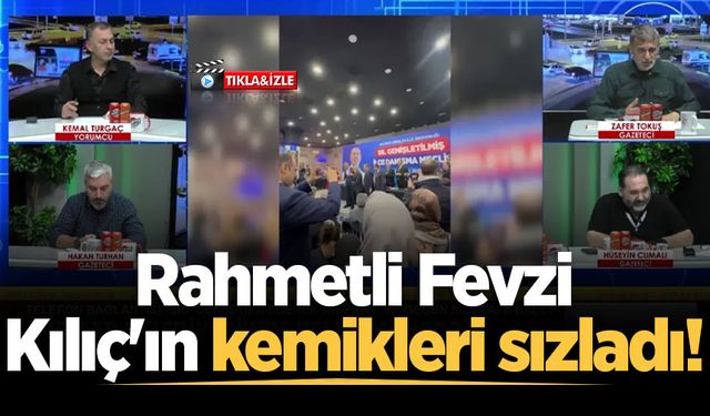 Rahmetli Fevzi Kılıç'ın kemikleri sızladı!