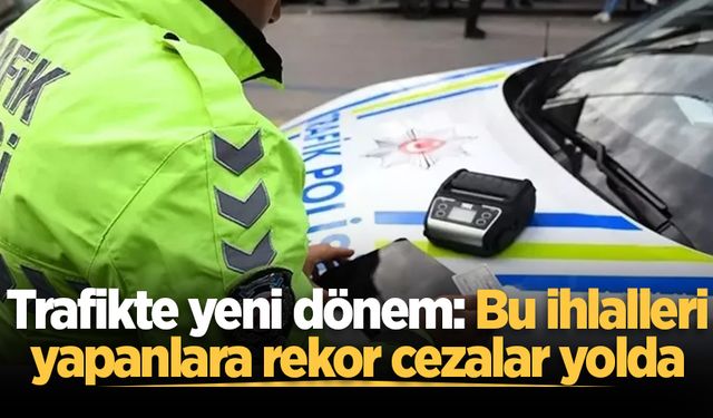 Trafikte yeni dönem: Bu ihlalleri yapanlara rekor cezalar yolda
