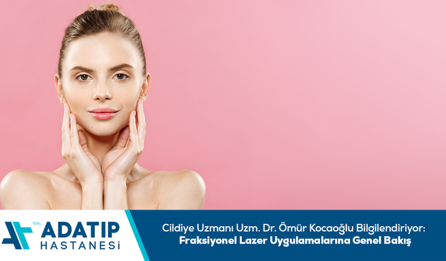 Cildiye Uzmanı Uzm. Dr. Ömür Kocaoğlu Bilgilendiriyor:Fraksiyonel Lazer uygulamalarına genel bakış