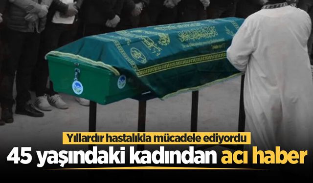 45 yaşındaki kadın yıllardır mücadele ettiği hastalığa yenik düştü