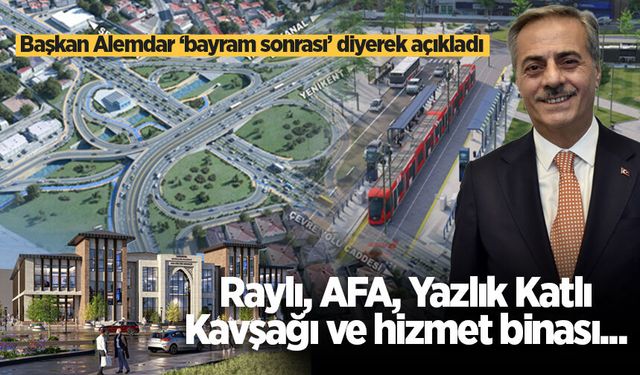 Başkan Alemdar ‘bayram sonrası’ diyerek açıkladı: Raylı, AFA, Yazlık Katlı Kavşağı ve hizmet binası...