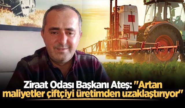 Ziraat Odası Başkanı Ateş: "Artan maliyetler çiftçiyi üretimden uzaklaştırıyor"