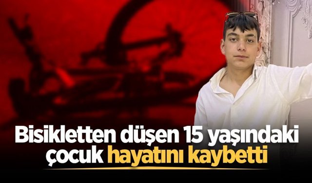 Bisikletten düşen 15 yaşındaki çocuk hayatını kaybetti