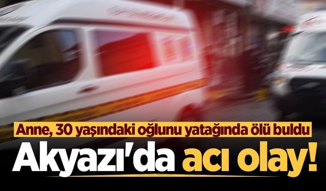 Akyazı'da acı olay! Anne, 30 yaşındaki oğlunu yatağında ölü buldu