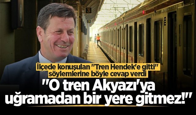 Başkan Soykan "Tren Hendek'e gitti" söylemlerine böyle cevap verdi "Akyazı'ya uğramadan bir yere gitmez"