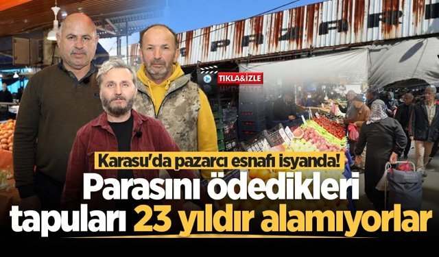 Karasu'da pazarcı esnafı isyanda! Parasını ödedikleri tapuları 23 yıldır alamıyorlar