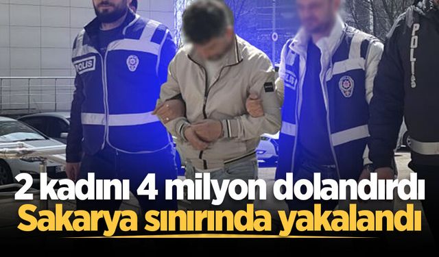 2 kadını 4 milyon dolandırdı: Sakarya sınırında yakalandı