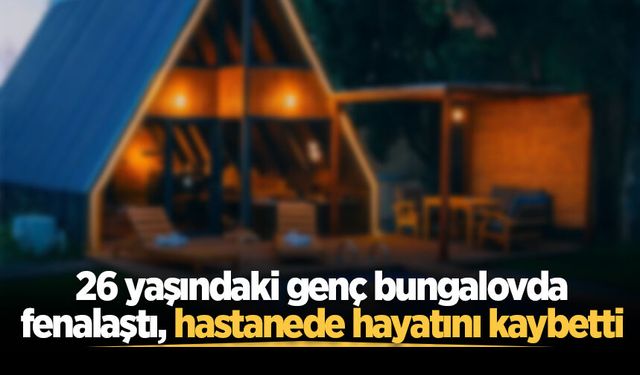 26 yaşındaki genç bungalovda fenalaştı, hastanede hayatını kaybetti