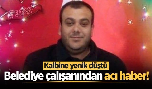 Belediye çalışanından acı haber! Kalbine yenik düştü