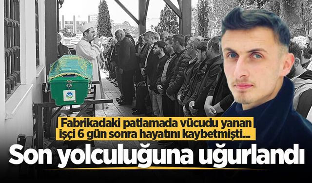 Fabrikadaki patlamada vücudu yanan işçi 6 gün sonra hayatını kaybetmişti... Son yolculuğuna uğurlandı