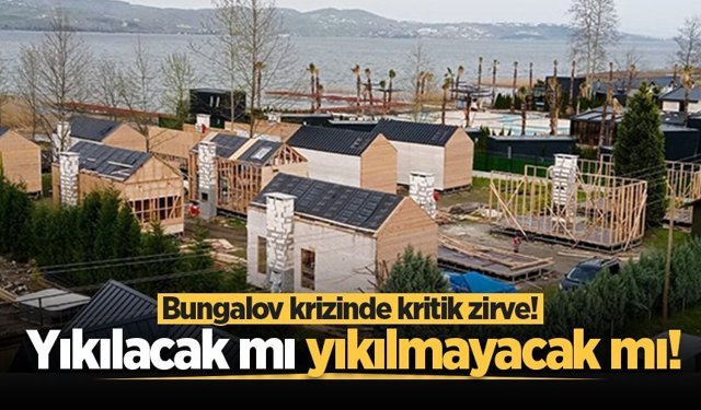 Bungalov krizinde kritik zirve! Yıkılacak mı yıkılmayacak mı!