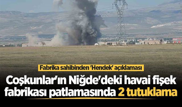 Coşkunlar'ın Niğde'deki havai fişek fabrikası patlamasında 2 tutuklama! Fabrika sahibinden 'Hendek' açıklaması