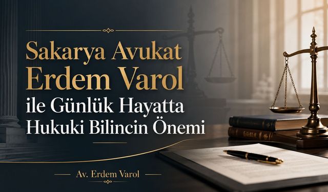 Sakarya Avukat Erdem Varol ile Günlük Hayatta Hukuki Bilincin Önemi