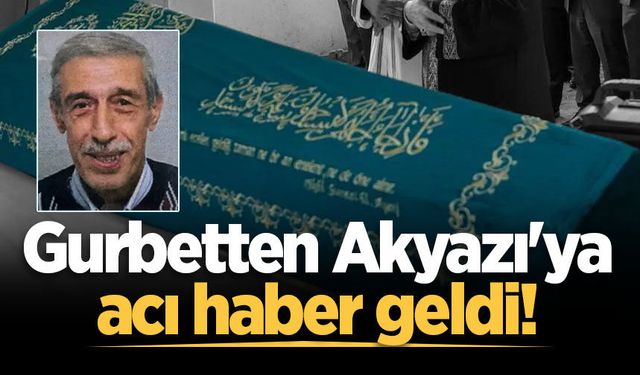 Gurbetten Akyazı'ya acı haber geldi!