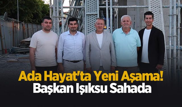 Ada Hayat'ta yeni aşama! Başkan Işıksu sahada