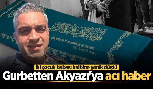Gurbetten Akyazı'ya acı haber: İki çocuk babası kalbine yenik düştü