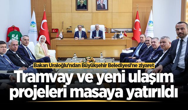 Bakan Uraloğlu'ndan Büyükşehir Belediyesi'ne ziyaret: Tramvay ve yeni ulaşım projeleri masaya yatırıldı