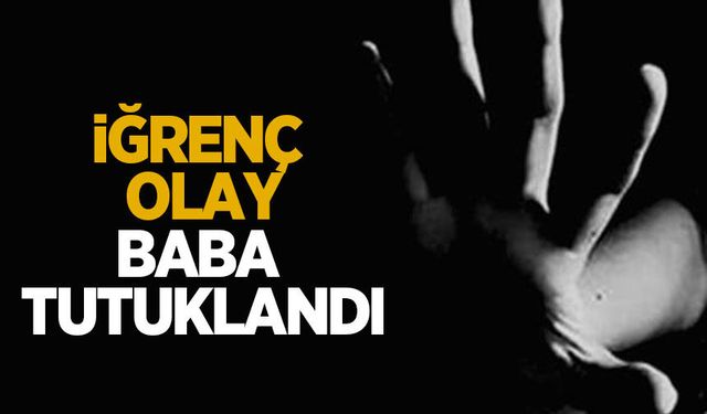 İğrenç olay; baba tutuklandı