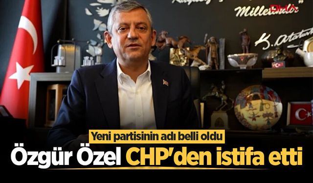 Özgür Özel CHP'den istifa etti! Özgür Özel'in yeni partisinin adı belli oldu