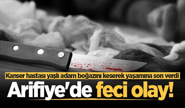 Arifiye'de feci olay! Kanser hastası yaşlı adam boğazını keserek yaşamına son verdi