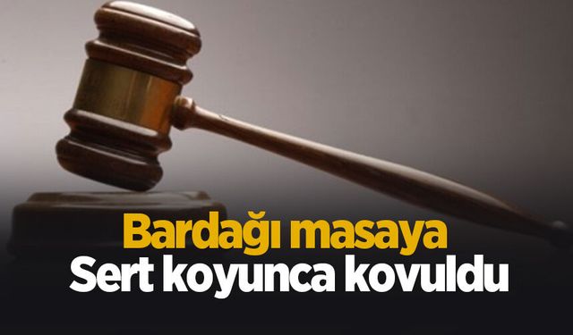 Bardağı masaya sert koyunca kovuldu