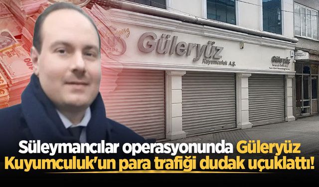 Süleymancılar operasyonunda Güleryüz Kuyumculuk'un para trafiği dudak uçuklattı!