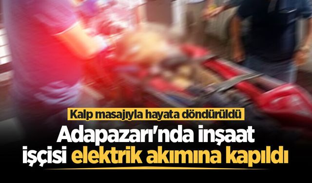 Adapazarı'nda inşaat işçisi elektrik akımına kapıldı: Kalp masajıyla hayata döndürüldü