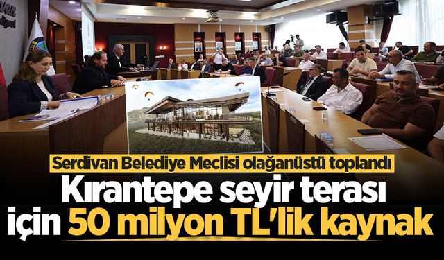 Serdivan Belediye Meclisi olağanüstü toplandı! Kırantepe seyir terası için 50 milyon TL'lik kaynak