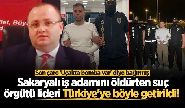 Sakaryalı iş adamını öldürten suç örgütü lideri Türkiye'ye böyle getirildi!