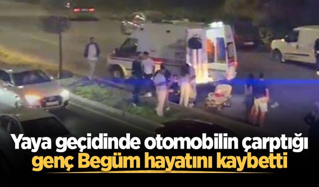 Yaya geçidinde otomobilin çarptığı genç Begüm hayatını kaybetti