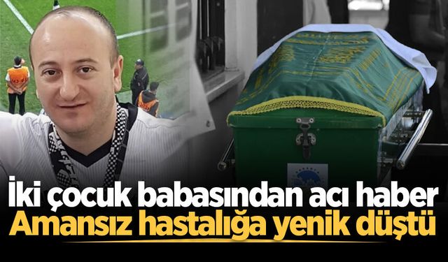 İki çocuk babasından acı haber: Amansız hastalığa yenik düştü
