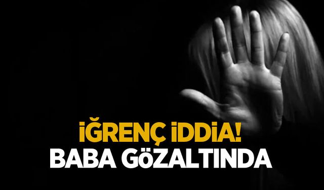 İğrenç iddia! Baba gözaltında