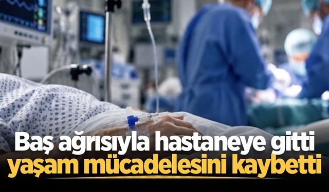 Baş ağrısıyla hastaneye gitti, yaşam mücadelesini kaybetti