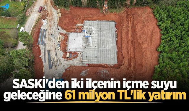 SASKİ'den iki ilçenin içme suyu geleceğine 61 milyon TL'lik yatırım