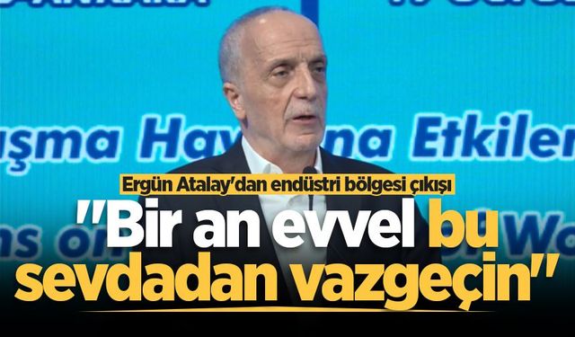 Ergün Atalay'dan endüstri bölgesi çıkışı: "Bir an evvel bu sevdadan vazgeçin"