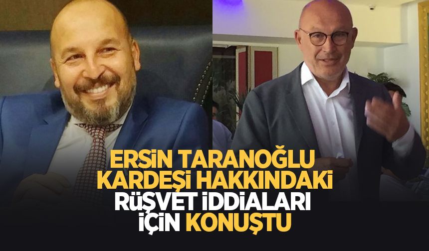 Ersin Taranoğlu, kardeşi hakkındaki rüşvet iddiaları için ne dedi?
