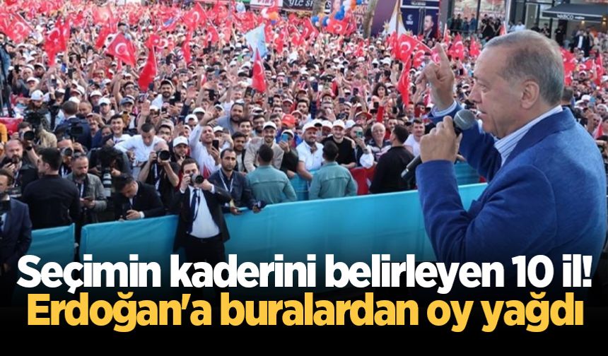 Seçimin kaderini belirleyen 10 il! Erdoğan'a buralardan oy yağdı